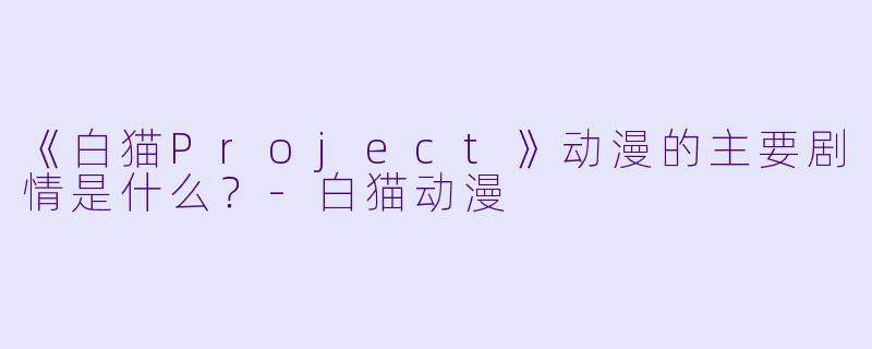 《白猫Project》动漫的主要剧情是什么？-白猫动漫