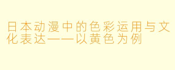 日本动漫中的色彩运用与文化表达——以黄色为例