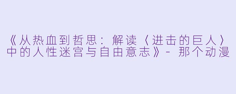 《从热血到哲思：解读〈进击的巨人〉中的人性迷宫与自由意志》-那个动漫