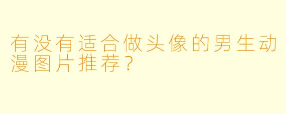 有没有适合做头像的男生动漫图片推荐？