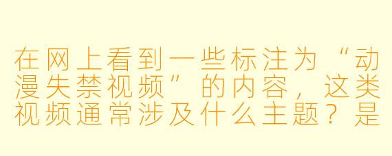 在网上看到一些标注为“动漫失禁视频”的内容，这类视频通常涉及什么主题？是否存在法律或道德风险？