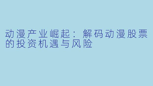 动漫产业崛起：解码动漫股票的投资机遇与风险