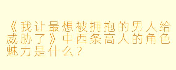 《我让最想被拥抱的男人给威胁了》中西条高人的角色魅力是什么？
