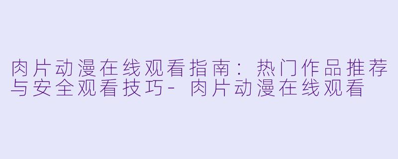 肉片动漫在线观看指南：热门作品推荐与安全观看技巧-肉片动漫在线观看
