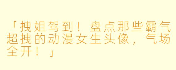 「拽姐驾到！盘点那些霸气超拽的动漫女生头像，气场全开！」