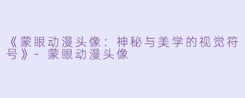 《蒙眼动漫头像：神秘与美学的视觉符号》-蒙眼动漫头像