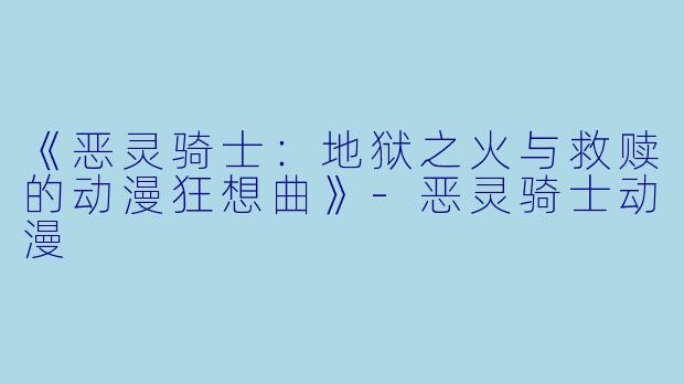 《恶灵骑士：地狱之火与救赎的动漫狂想曲》-恶灵骑士动漫