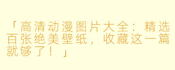 「高清动漫图片大全：精选百张绝美壁纸，收藏这一篇就够了！」