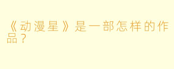 《动漫星》是一部怎样的作品？