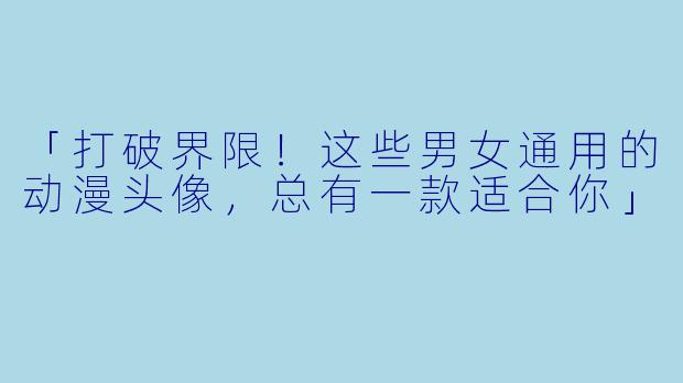 「打破界限！这些男女通用的动漫头像，总有一款适合你」