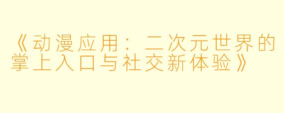 《动漫应用:二次元世界的掌上入口与社交新体验》
