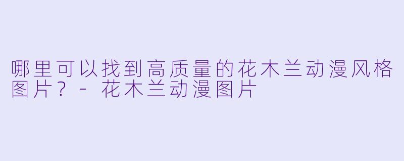 哪里可以找到高质量的花木兰动漫风格图片？-花木兰动漫图片