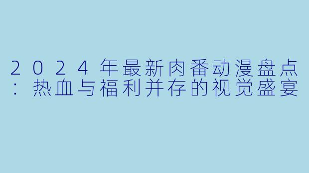 2024年最新肉番动漫盘点：热血与福利并存的视觉盛宴