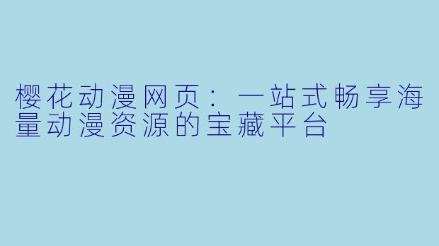 樱花动漫网页：一站式畅享海量动漫资源的宝藏平台
