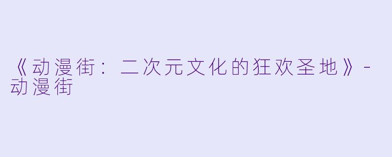 《动漫街：二次元文化的狂欢圣地》-动漫街