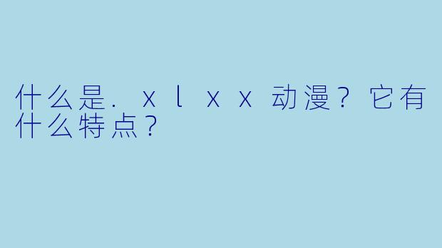 什么是.xlxx动漫？它有什么特点？