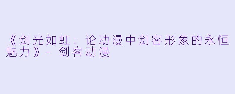 《剑光如虹：论动漫中剑客形象的永恒魅力》-剑客动漫