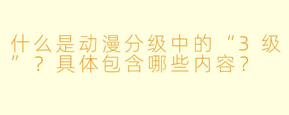 什么是动漫分级中的“3级”？具体包含哪些内容？