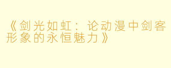 《剑光如虹：论动漫中剑客形象的永恒魅力》