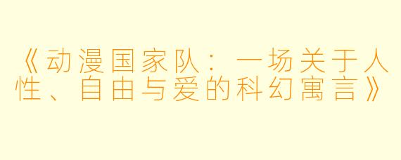 《动漫国家队：一场关于人性、自由与爱的科幻寓言》