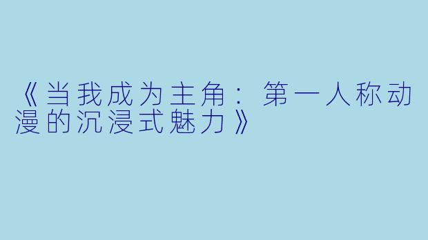 《当我成为主角：第一人称动漫的沉浸式魅力》