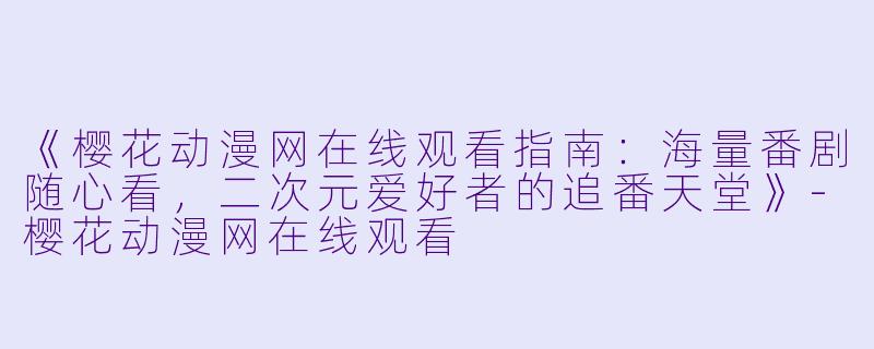《樱花动漫网在线观看指南：海量番剧随心看，二次元爱好者的追番天堂》-樱花动漫网在线观看