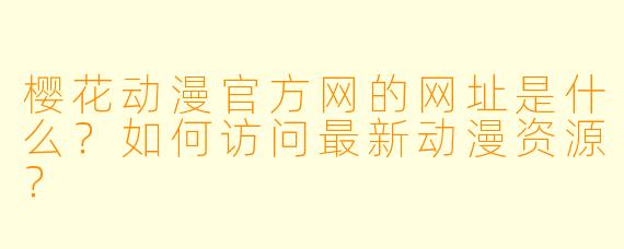 樱花动漫官方网的网址是什么？如何访问最新动漫资源？