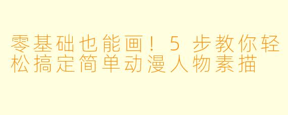 零基础也能画！5步教你轻松搞定简单动漫人物素描