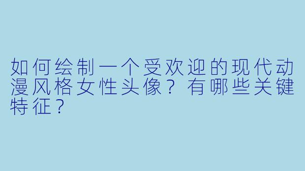 如何绘制一个受欢迎的现代动漫风格女性头像？有哪些关键特征？