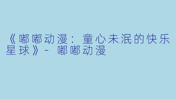 《嘟嘟动漫：童心未泯的快乐星球》-嘟嘟动漫