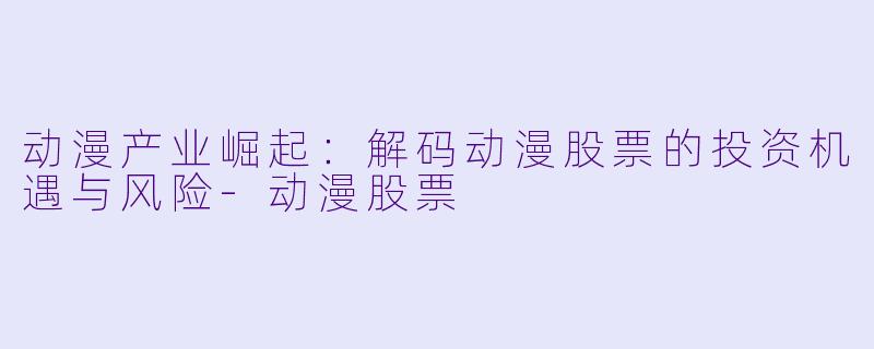 动漫产业崛起：解码动漫股票的投资机遇与风险-动漫股票