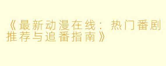 《最新动漫在线：热门番剧推荐与追番指南》