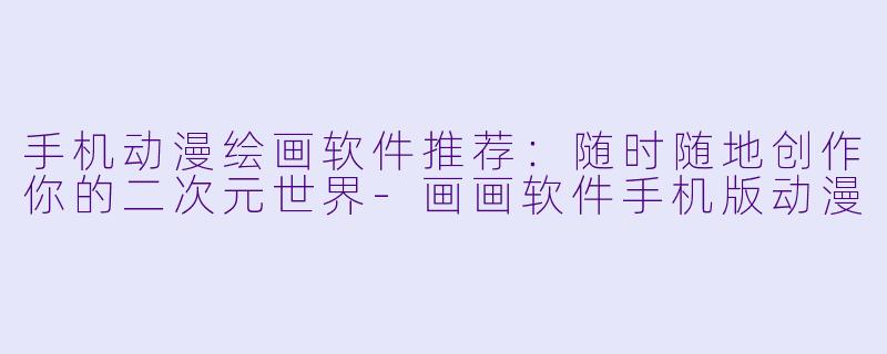 手机动漫绘画软件推荐：随时随地创作你的二次元世界-画画软件手机版动漫
