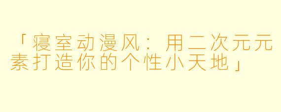 「寝室动漫风：用二次元元素打造你的个性小天地」