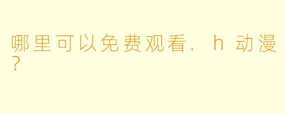 哪里可以免费观看.h动漫？