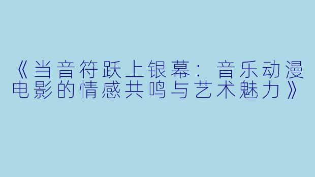 《当音符跃上银幕：音乐动漫电影的情感共鸣与艺术魅力》