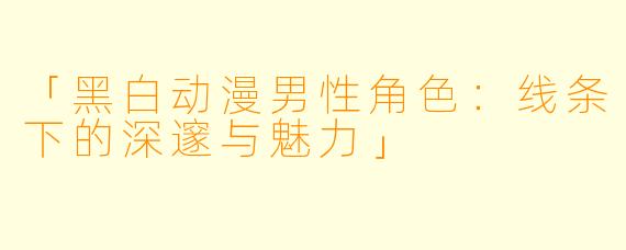「黑白动漫男性角色：线条下的深邃与魅力」