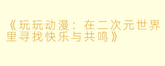 《玩玩动漫：在二次元世界里寻找快乐与共鸣》