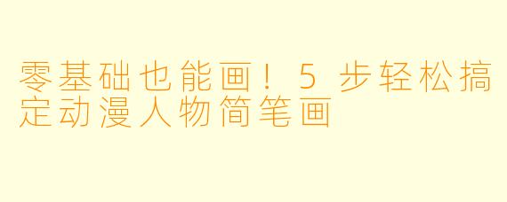 零基础也能画！5步轻松搞定动漫人物简笔画