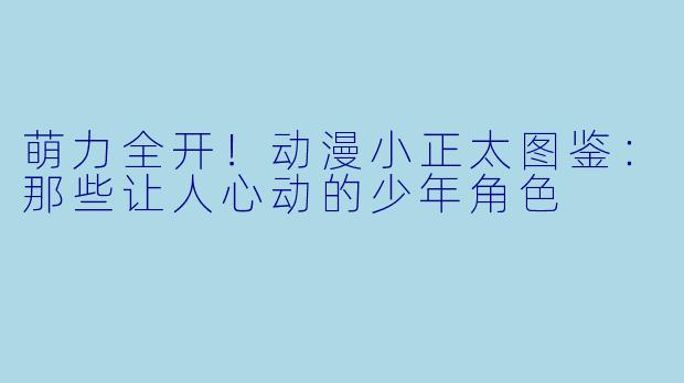萌力全开！动漫小正太图鉴：那些让人心动的少年角色