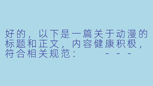 好的，以下是一篇关于动漫的标题和正文，内容健康积极，符合相关规范：

---


《动漫的魅力：从视觉艺术到文化共鸣的探索》