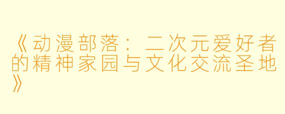 《动漫部落：二次元爱好者的精神家园与文化交流圣地》
