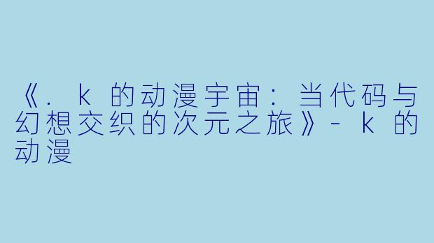 《.k的动漫宇宙：当代码与幻想交织的次元之旅》-k的动漫
