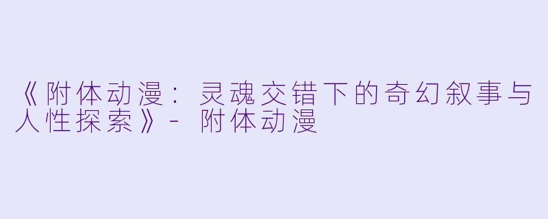《附体动漫：灵魂交错下的奇幻叙事与人性探索》-附体动漫