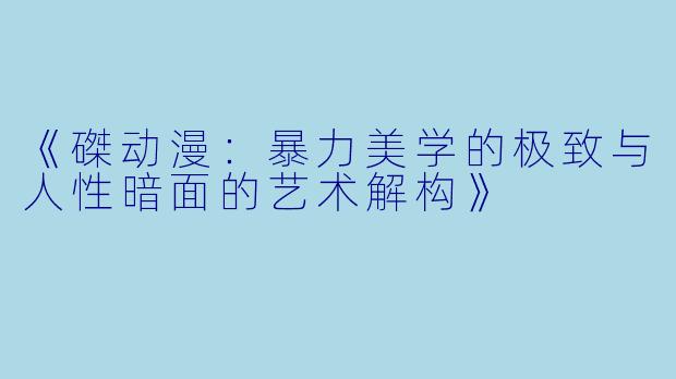 《磔动漫：暴力美学的极致与人性暗面的艺术解构》