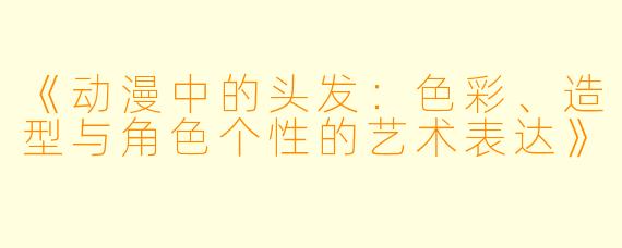 《动漫中的头发：色彩、造型与角色个性的艺术表达》