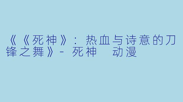 《《死神》：热血与诗意的刀锋之舞》-死神 动漫