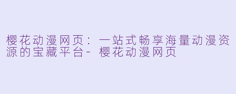 樱花动漫网页：一站式畅享海量动漫资源的宝藏平台-樱花动漫网页