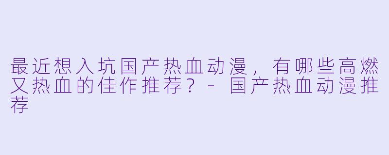 最近想入坑国产热血动漫，有哪些高燃又热血的佳作推荐？-国产热血动漫推荐