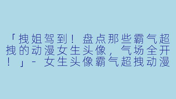 「拽姐驾到！盘点那些霸气超拽的动漫女生头像，气场全开！」-女生头像霸气超拽动漫